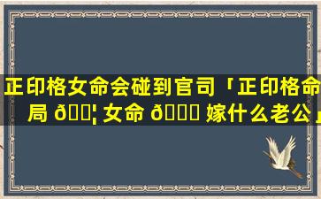 正印格女命会碰到官司「正印格命局 🐦 女命 🐟 嫁什么老公」